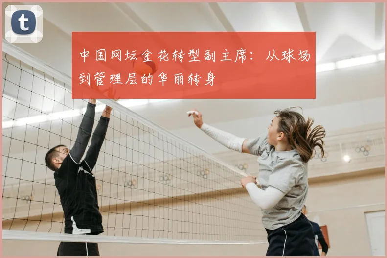 中国网坛金花转型副主席：从球场到管理层的华丽转身