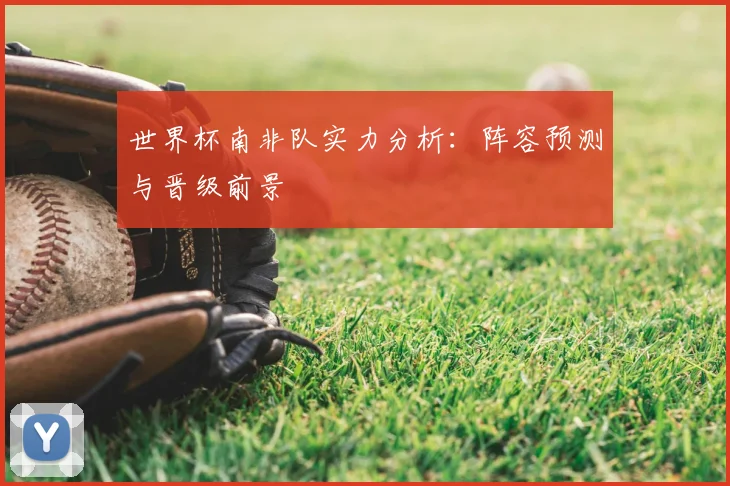 世界杯南非队实力分析:阵容预测与晋级前景