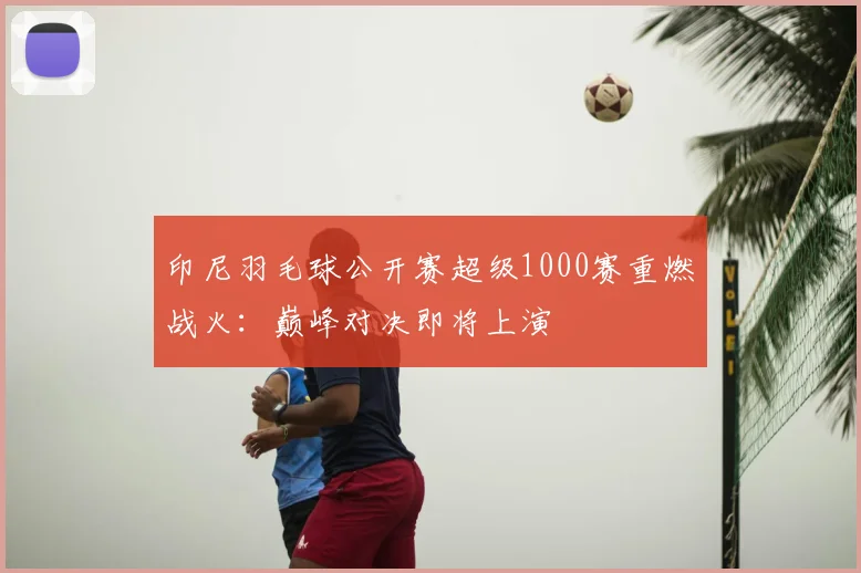 印尼羽毛球公开赛超级1000赛重燃战火:巅峰对决即将上演