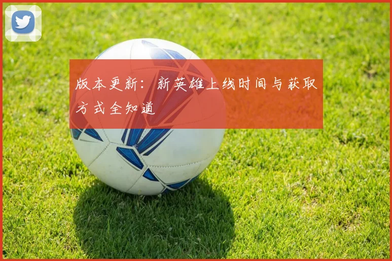 版本更新：新英雄上线时间与获取方式全知道