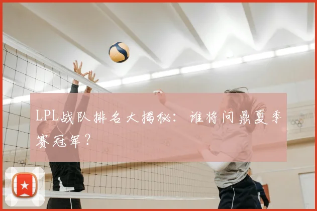 LPL战队排名大揭秘：谁将问鼎夏季赛冠军？