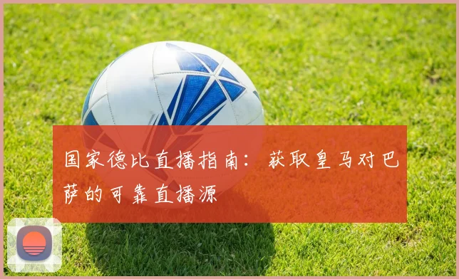 国家德比直播指南：获取皇马对巴萨的可靠直播源