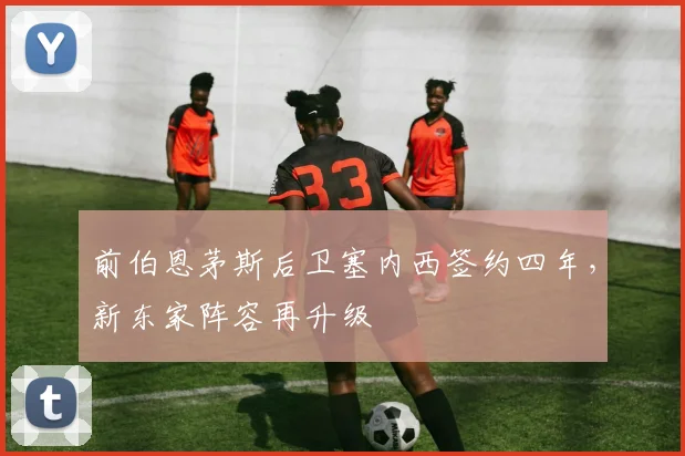 前伯恩茅斯后卫塞内西签约四年,新东家阵容再升级