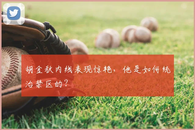胡金秋内线表现惊艳，他是如何统治禁区的？