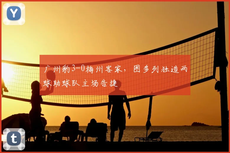 广州豹3-0梅州客家，图多列独造两球助球队主场告捷