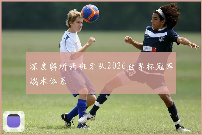深度解析西班牙队2026世界杯冠军战术体系