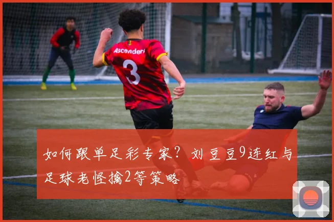 如何跟单足彩专家？刘豆豆9连红与足球老怪擒2等策略