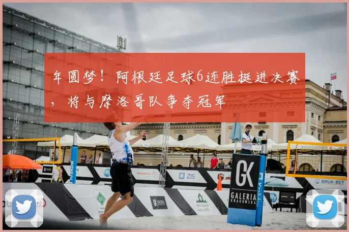 年圆梦！阿根廷足球6连胜挺进决赛，将与摩洛哥队争夺冠军