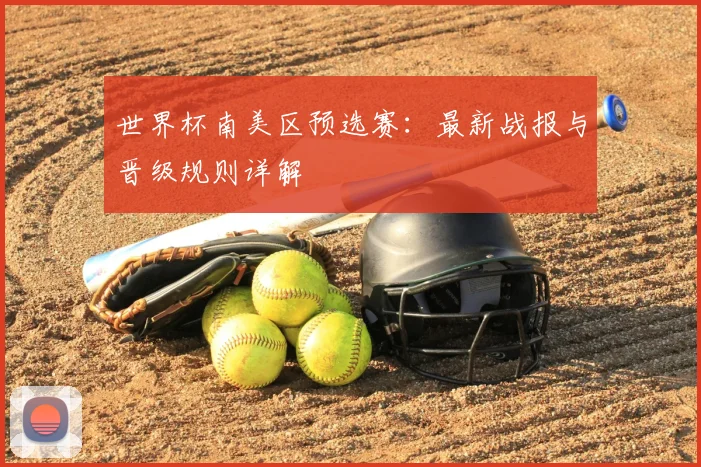 世界杯南美区预选赛:最新战报与晋级规则详解