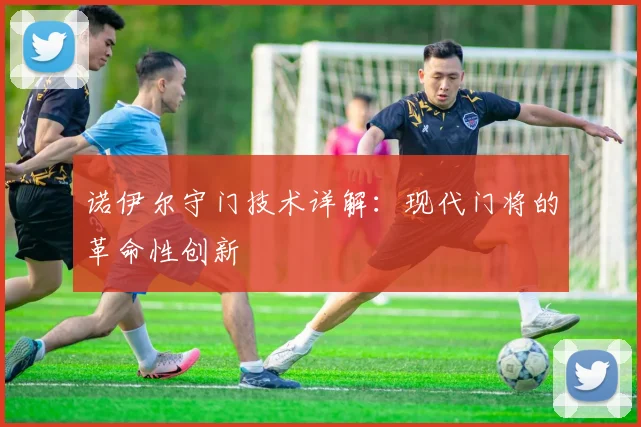 诺伊尔守门技术详解：现代门将的革命性创新