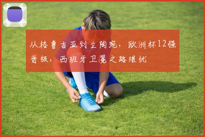 从格鲁吉亚到立陶宛，欧洲杯12强晋级，西班牙卫冕之路堪忧