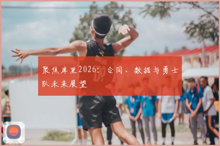 聚焦库里2026：合同、数据与勇士队未来展望