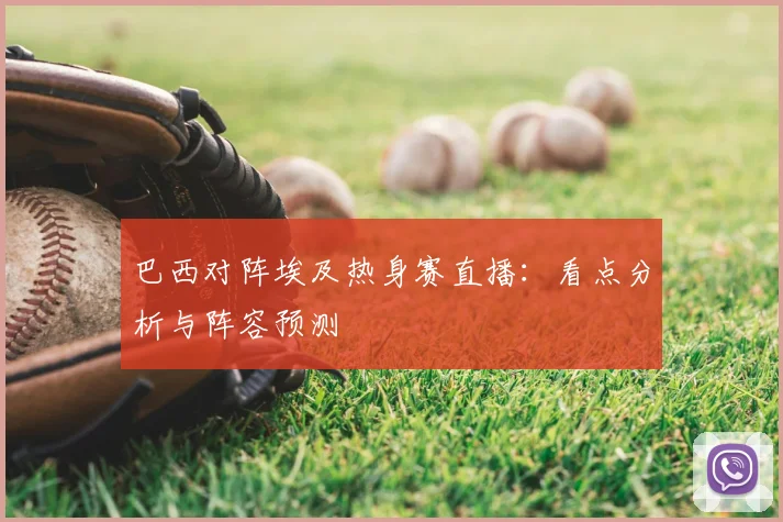 巴西对阵埃及热身赛直播：看点分析与阵容预测