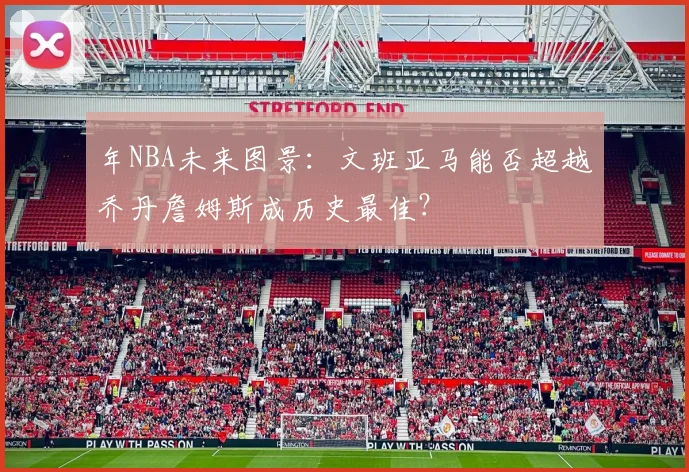 年NBA未来图景：文班亚马能否超越乔丹詹姆斯成历史最佳？