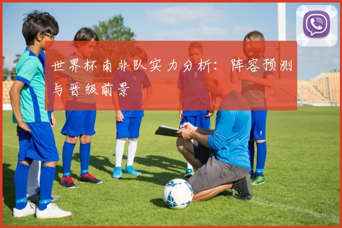 世界杯南非队实力分析:阵容预测与晋级前景