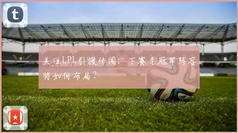 关注LPL引援传闻：下赛季冠军阵容将如何布局？