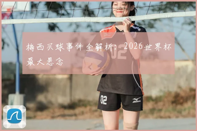 梅西买球事件全解析：2026世界杯最大悬念