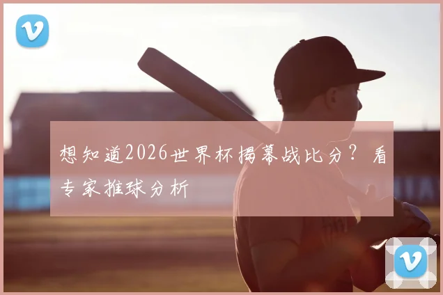 想知道2026世界杯揭幕战比分？看专家推球分析