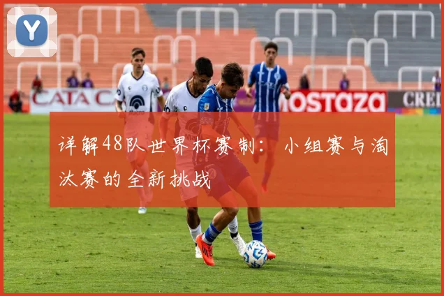 详解48队世界杯赛制：小组赛与淘汰赛的全新挑战