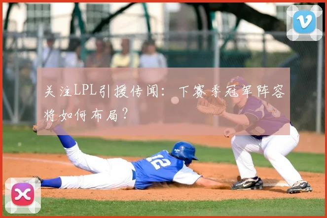 关注LPL引援传闻：下赛季冠军阵容将如何布局？