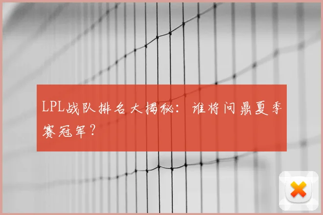 LPL战队排名大揭秘：谁将问鼎夏季赛冠军？