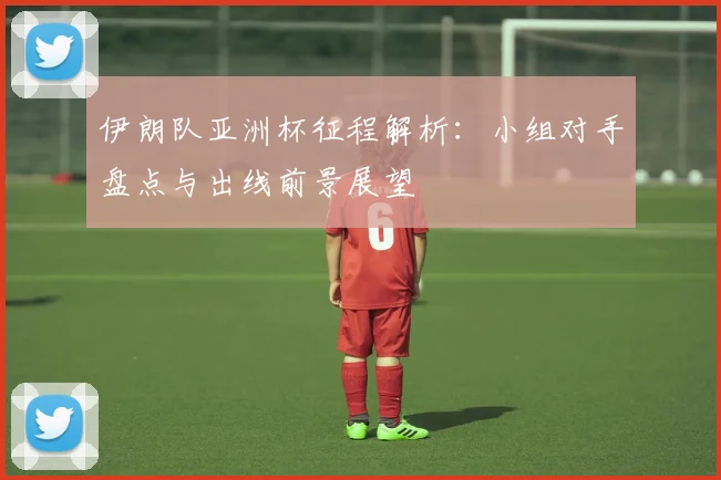 伊朗队亚洲杯征程解析:小组对手盘点与出线前景展望