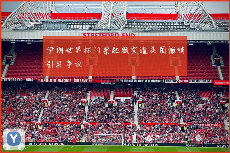 伊朗世界杯门票配额突遭美国撤销引发争议