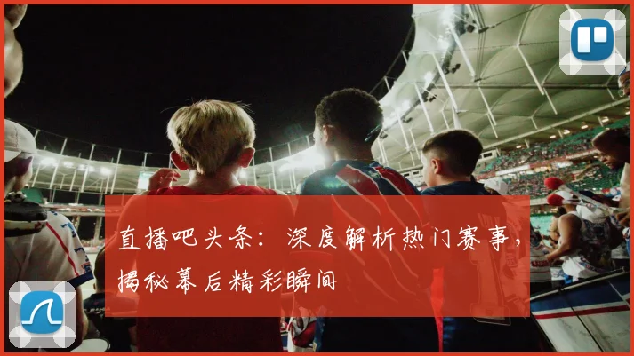 直播吧头条：深度解析热门赛事，揭秘幕后精彩瞬间