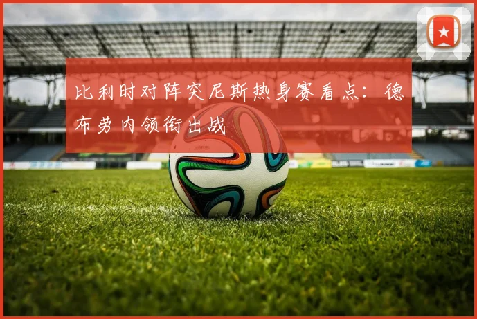 比利时对阵突尼斯热身赛看点：德布劳内领衔出战