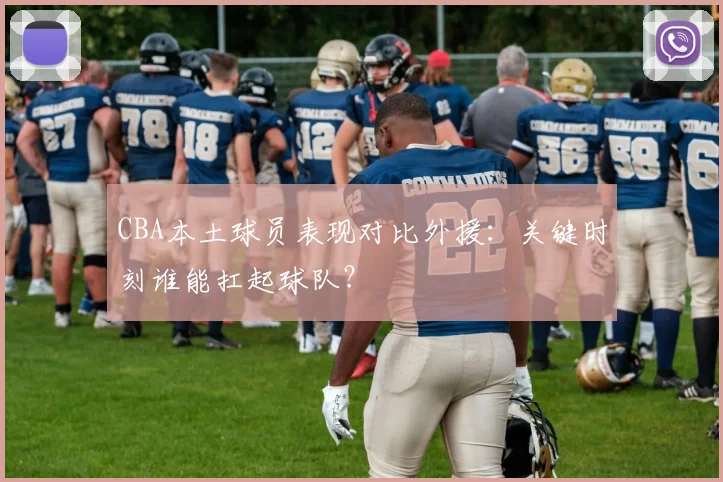 CBA本土球员表现对比外援：关键时刻谁能扛起球队？