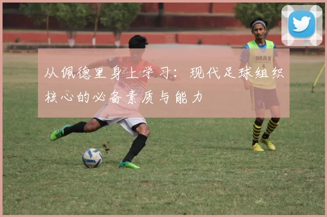 从佩德里身上学习:现代足球组织核心的必备素质与能力