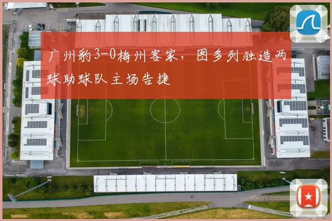 广州豹3-0梅州客家,图多列独造两球助球队主场告捷