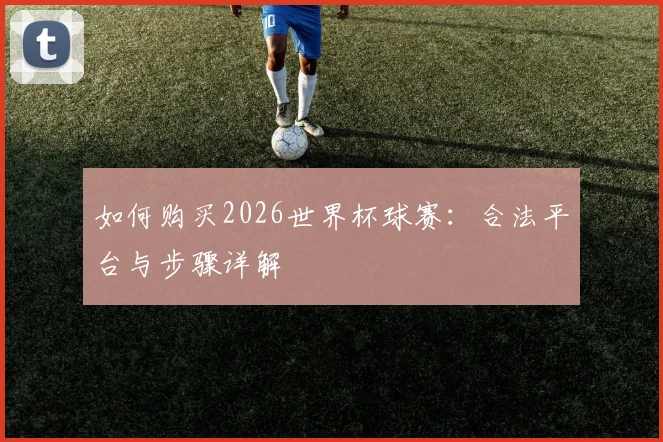 如何购买2026世界杯球赛：合法平台与步骤详解